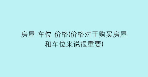 房屋 车位 价格(价格对于购买房屋和车位来说很重要)